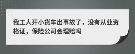 我工人开小货车出事故了，没有从业资格证，保险公司会理赔吗