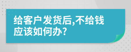 给客户发货后,不给钱应该如何办?