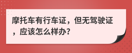 摩托车有行车证，但无驾驶证，应该怎么样办？