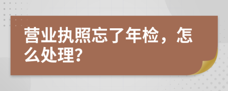 营业执照忘了年检，怎么处理？