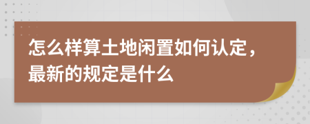 怎么样算土地闲置如何认定，最新的规定是什么