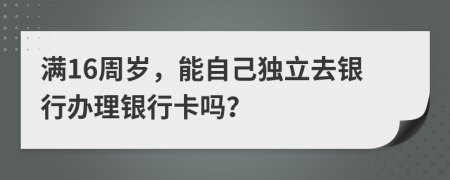 满16周岁，能自己独立去银行办理银行卡吗？