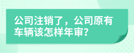 公司注销了，公司原有车辆该怎样年审？