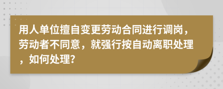 用人单位擅自变更劳动合同进行调岗，劳动者不同意，就强行按自动离职处理，如何处理？