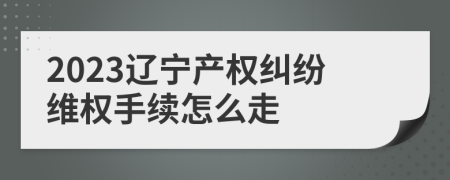 2023辽宁产权纠纷维权手续怎么走