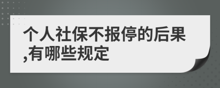 个人社保不报停的后果,有哪些规定