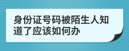 身份证号码被陌生人知道了应该如何办