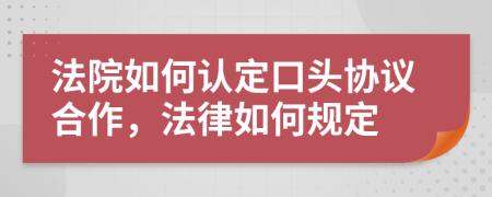 法院如何认定口头协议合作，法律如何规定