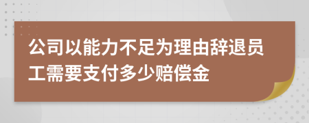 公司以能力不足为理由辞退员工需要支付多少赔偿金
