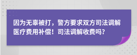 因为无辜被打，警方要求双方司法调解医疗费用补偿！司法调解收费吗？