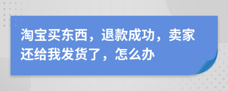 淘宝买东西，退款成功，卖家还给我发货了，怎么办