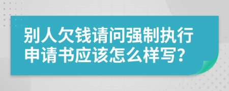 别人欠钱请问强制执行申请书应该怎么样写？