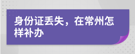 身份证丢失，在常州怎样补办
