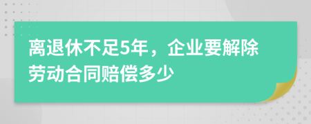 离退休不足5年，企业要解除劳动合同赔偿多少