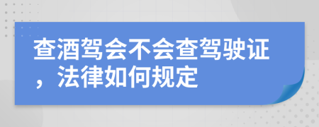 查酒驾会不会查驾驶证，法律如何规定