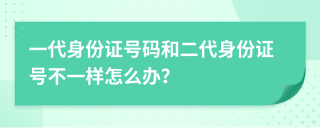 一代身份证号码和二代身份证号不一样怎么办？