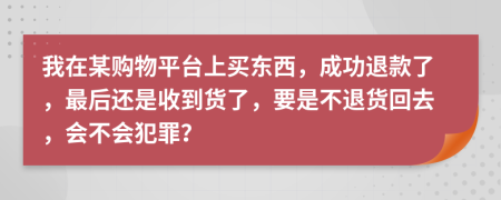 我在某购物平台上买东西，成功退款了，最后还是收到货了，要是不退货回去，会不会犯罪？