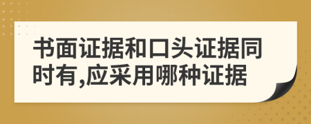 书面证据和口头证据同时有,应采用哪种证据