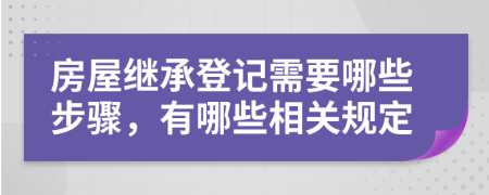 房屋继承登记需要哪些步骤，有哪些相关规定