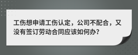 工伤想申请工伤认定，公司不配合，又没有签订劳动合同应该如何办？