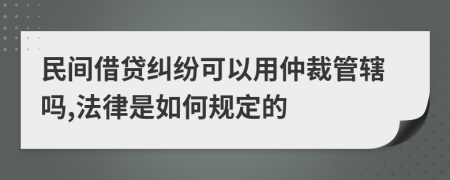 民间借贷纠纷可以用仲裁管辖吗,法律是如何规定的