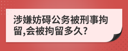 涉嫌妨碍公务被刑事拘留,会被拘留多久?