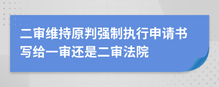 二审维持原判强制执行申请书写给一审还是二审法院