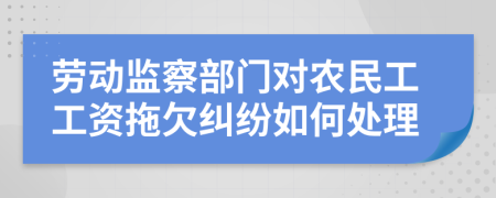 劳动监察部门对农民工工资拖欠纠纷如何处理