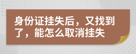 身份证挂失后，又找到了，能怎么取消挂失