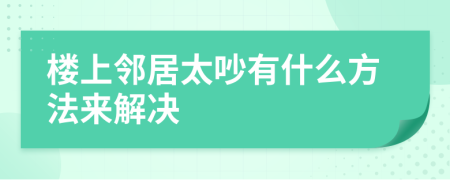 楼上邻居太吵有什么方法来解决