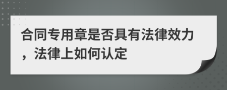 合同专用章是否具有法律效力，法律上如何认定