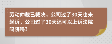 劳动仲裁已裁决，公司过了30天也未起诉，公司过了30天还可以上诉法院吗院吗？