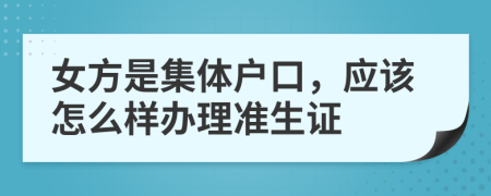 女方是集体户口，应该怎么样办理准生证