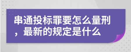 串通投标罪要怎么量刑，最新的规定是什么