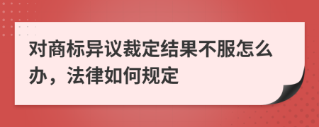 对商标异议裁定结果不服怎么办，法律如何规定