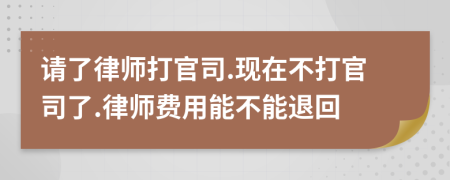 请了律师打官司.现在不打官司了.律师费用能不能退回
