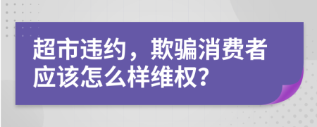 超市违约，欺骗消费者应该怎么样维权？