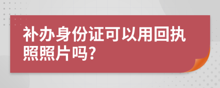 补办身份证可以用回执照照片吗?