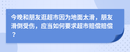 今晚和朋友逛超市因为地面太滑，朋友滑倒受伤，应当如何要求超市赔偿赔偿？