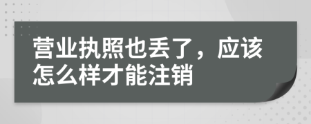 营业执照也丢了，应该怎么样才能注销