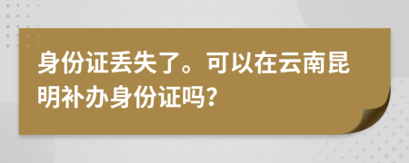 身份证丢失了。可以在云南昆明补办身份证吗？