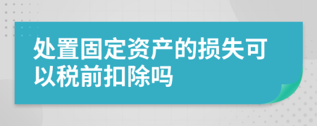 处置固定资产的损失可以税前扣除吗