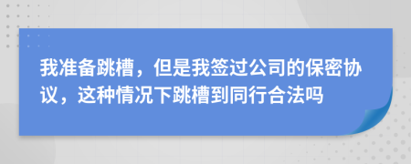 我准备跳槽，但是我签过公司的保密协议，这种情况下跳槽到同行合法吗