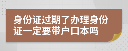 身份证过期了办理身份证一定要带户口本吗