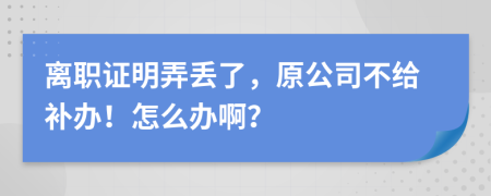 离职证明弄丢了，原公司不给补办！怎么办啊？