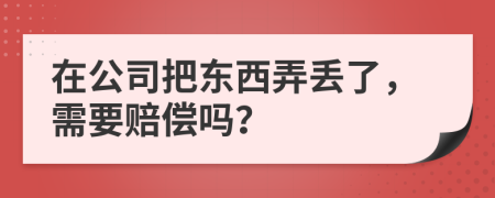 在公司把东西弄丢了，需要赔偿吗？