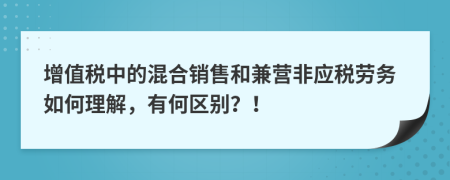 增值税中的混合销售和兼营非应税劳务如何理解，有何区别？！