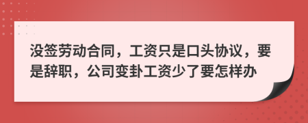 没签劳动合同，工资只是口头协议，要是辞职，公司变卦工资少了要怎样办