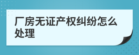 厂房无证产权纠纷怎么处理