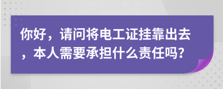 你好，请问将电工证挂靠出去，本人需要承担什么责任吗？